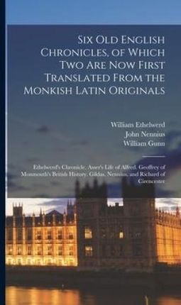 Six Old English Chronicles, of Which Two Are Now First Translated From the Monkish Latin Originals: Ethelwerd's Chronicle. Asser's Life of A
