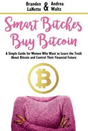 Smart Bitches Buy Bitcoin: A Simple Guide for Women Who Want to Learn the Truth About Bitcoin and Control Their Financial Future