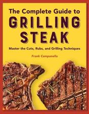 The Complete Guide to Grilling Steak Cookbook: Master the Cuts, Rubs, and Grilling Techniques
