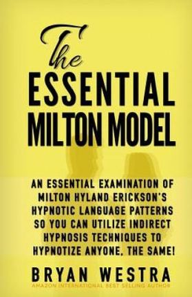 The Essential Milton Model: An Essential Examination Of Milton Hyland Erickson's Hypnotic Language Patterns So You Can Utilize Indirect Hypnosis