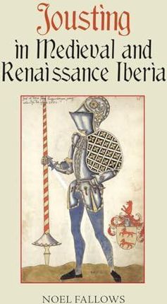 Jousting in Medieval and Renaissance Iberia: 3 (Armour and Weapons) - Noel Fallows