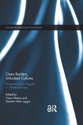 Open Borders, Unlocked Cultures: Romanian Roma Migrants in Western Europe (Routledge Advances in Sociology) - Yaron Matras