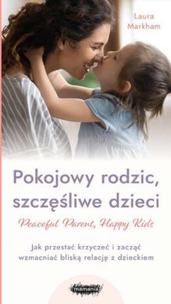 Peaceful Parent, Happy Kids. Pokojowy rodzic, szczęśliwe dzieci. Jak przestać krzyczeć i zacząć wzmacniać bliską relację z dzieckiem , 1 mobi,epub