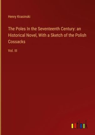 The Poles In the Seventeenth Century: an Historical Novel, With a Sketch of the Polish Cossacks
