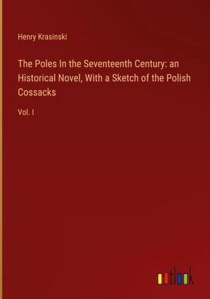 The Poles In the Seventeenth Century: an Historical Novel, With a Sketch of the Polish Cossacks