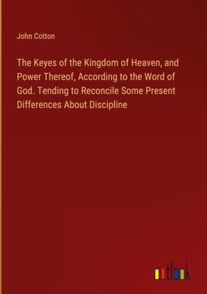 The Keyes of the Kingdom of Heaven, and Power Thereof, According to the Word of God. Tending to Reconcile Some Present Differences About Discipline