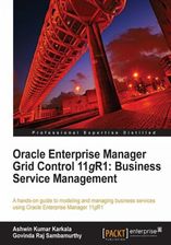 Oracle Enterprise Manager Grid Control 11g R1: Business Service Management. A Hands-on guide to modeling and managing business services using Oracle E