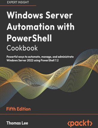 Windows Server Automation with PowerShell Cookbook. Powerful ways to automate, manage, and administrate Windows Server 2022 using PowerShell 7.2 - Fif