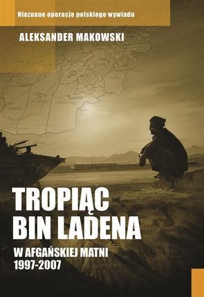 TROPIĄC BIN LADENA W AFGAŃSKIEJ MATNI 1997-2007
