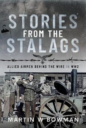 Stories from the Stalags: Allied Airmen Behind the Wire in WW2 - Martin W Bowman 