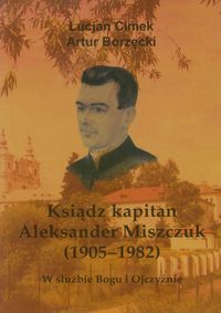 Ksiądz kapitan Aleksander Miszczuk 1905-1982 - Cimek Lucjan, Borzęcki Artur
