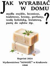 Jak wyrabiać w domu mydła zwykłe, lecznicze, toaletowe, kremy, perfumy, pastę do zębów.REPRINT