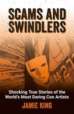 Scams and Swindlers: Shocking True Stories of the World's Most Daring Scams and Swindlers: Shocking True Stories of the World's Most Daring