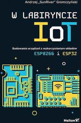 W labiryncie IoT. Budowanie urządzeń z wykorzystaniem układów ESP8266 i ESP32 - Andrzej Gromczyński