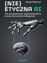 (Nie)etyczna AI. Jak programować odpowiedzialnie w erze sztucznej inteligencji - Paweł Półtorak