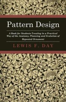 Pattern Design - A Book for Students Treating in a Practical Way of the Anatomy - Planning &amp; Evolution of Repeated Ornament
