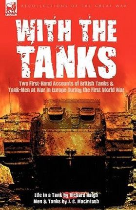 With the Tanks: Two First-Hand Accounts of British Tanks &amp; Tank-Men at War in Europe During the First World War---Life in a Tank by Ri