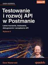 Testowanie i rozwój API w Postmanie. Łatwe tworzenie, testowanie, debugowanie i zarządzanie API. Wydanie II