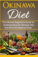 Okinawa Diet: The Ultimate Beginner's Guide for Understanding the Okinawa Diet And What You Need To Know