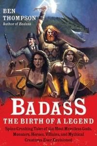 Badass: The Birth of a Legend: Spine-Crushing Tales of the Most Merciless Gods, Monsters, Heroes, Villains, and Mythical Creatures Ever Envisioned