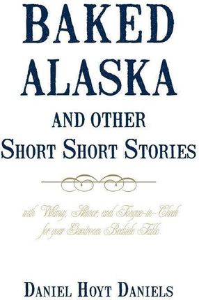 Baked Alaska and Other Short Short Stories: With Whimsy, Humor, and Tongue-In-Cheek for Your Guestroom Bedside Table