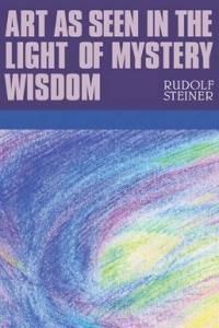 Art as Seen in the Light of Mystery Wisdom: Eight Lectures Given in Dornach Between 28 Decemer 1914 and 4 January 1915