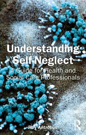 Understanding Self-Neglect: A Guide for Health and Social Care Professionals - Roy Antrobus [KSIĄŻKA]