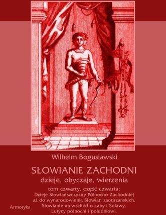 Słowianie Zachodni: dzieje, obyczaje, wierzenia, tom czwarty, część czwarta: Dzieje Słowiańszczyzny Północno-Zachodniej aż do wynarodowienia Słowian z
