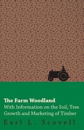 The Farm Woodland - With Information on the Soil, Tree Growth and Marketing of Timber