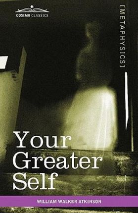 Your Greater Self: The Inner Consciousness: A Course of Lessons on the Inner Planes of the Mind, Intuition, Instinct, Automatic Mentation