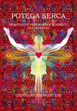 Potęga serca. Praktyczny przewodnik rozwoju duchowego - Grzegorz Kaźmierczak (E-book)
