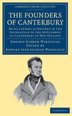 The Founders of Canterbury: Being Letters from the Late Edward Gibbon Wakefield to the Late John Robert Godley, and to Other Well-Known Helpers in