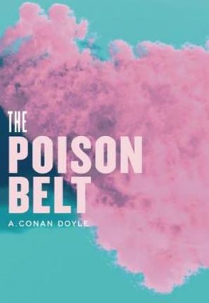 The Poison Belt: Being an Account of Another Adventure of Prof. George E. Challenger, Lord John Roxton, Prof. Summerlee, and Mr. E.D. M