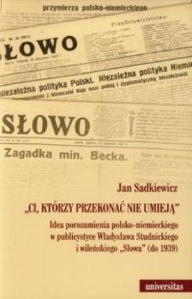 "Ci, którzy przekonać nie umieją". Idea porozumienia polsko-niemieckiego w publicystyce Władysława Studnickiego i wileńskiego "Słowa" (do 1939)