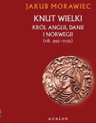 Knut Wielki. Król Anglii, Danii i Norwegii (ok. 995-1035) - Jakub Morawiec (E-book)