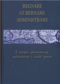 Regnare, Gubernare, Administrare. z dziejów administracji, sądownictwa i nauki prawa
