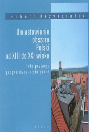 Umiastowienie obszaru Polski od XIII do XXI wieku. Interpretacja geograficzno-historyczna