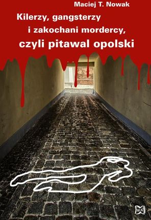 Kilerzy gangsterzy i zakochani mordercy czyli pitawal opolski - Nowak Maciej T.