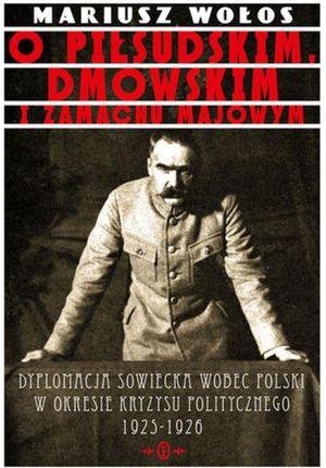 O Piłsudskim, Dmowskim i zamachu majowym. Dyplomacja sowiecka wobec Polski w okresie kryzysu politycznego 1925-1926 (E-book)