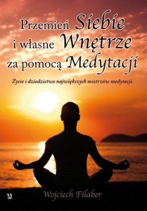 Przemień siebie i własne wnętrze za pomocą medytacji. Życie i dziedzictwo największych mistrzów medytacji (E-book)