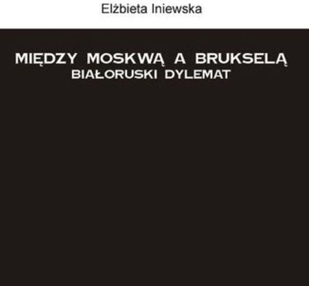 Między Moskwą a Brukselą. Białoruski dylemat - Elżbieta Iniewska (E-book)