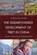 The Disempowered Development of Tibet in China: A Study in the Economics of Marginalization