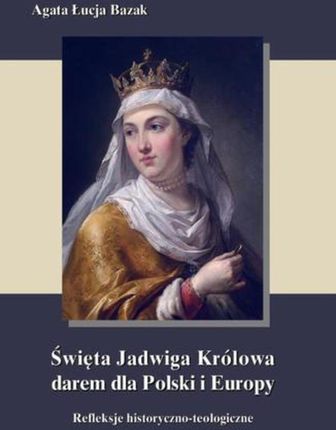 Święta Jadwiga Królowa darem dla Polski i Europy - refleksje historyczno-teologiczne (E-book)