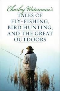 Charley Waterman's Tales of Fly-Fishing, Bird Hunting, and the Great Outdoors