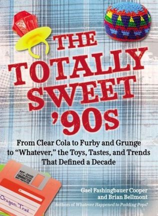 The Totally Sweet 90s: From Clear Cola to Furby, and Grunge to "Whatever," the Toys, Tastes, and Trends That Defined a Decade