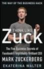 Think Like Zuck: the Five Business Secrets of Facebook's Improbably Brilliant CEO Mark Zuckerberg