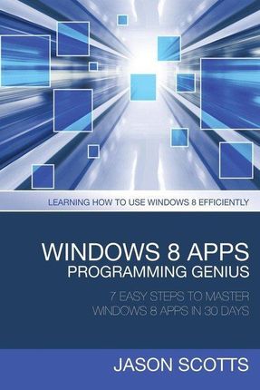 Windows 8 Apps Programming Genius: 7 Easy Steps to Master Windows 8 Apps in 30 Days: Learning How to Use Windows 8 Efficiently