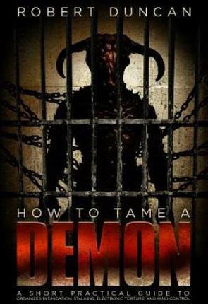 How to Tame a Demon: A Short Practical Guide to Organized Intimidation Stalking, Electronic Torture, and Mind Control