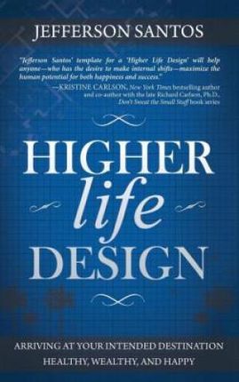 Higher Life Design: Arriving at Your Intended Destination Healthy, Wealthy, and Happy