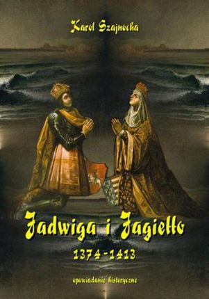 Jadwiga i Jagiełło 1374-1413. Opowiadanie historyczne (E-book)